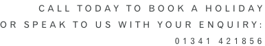 Call Today to book a holiday or speak to us with your enquiry: 01341 421856